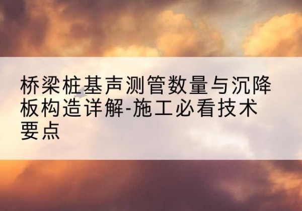 奎文桩基需要预埋几根声测管？-桥梁桩基声测管数量与沉降板构造详解-施工必看技术要点